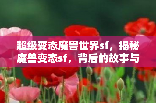 超级变态魔兽世界sf，揭秘魔兽变态sf，背后的故事与争议
