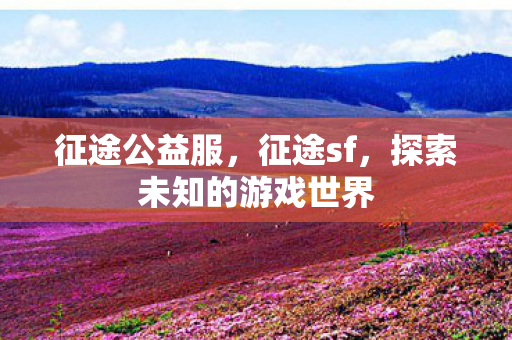 征途公益服,征途sf,探索未知的游戏世界 征途公益服,征途sf,探索未知的游戏世界