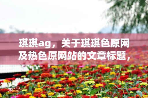 关于琪琪色原网及热色原网站的文章标题图片