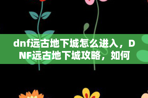 dnf远古地下城怎么进入图片