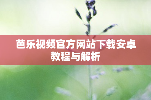 芭乐视频官方网站下载安卓教程与解析图片