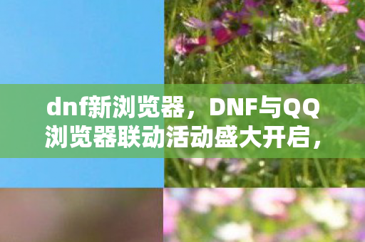 DNF与QQ浏览器联动活动盛大开启图片