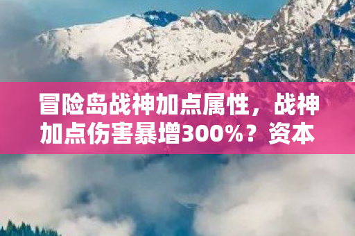 冒险岛战神加点属性,战神加点伤害暴增300%?资本疑云下的流量操控让玩家心寒 冒险岛战神加点属性,战神加点伤害暴增300%?资本疑云下的流量操控让玩家心寒