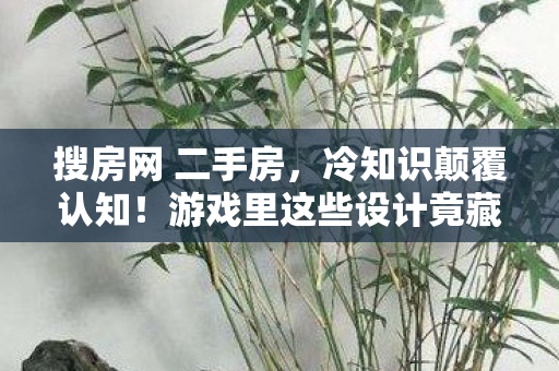 搜房网 二手房,冷知识颠覆认知!游戏里这些设计竟藏着目瞪口呆的炸弹级秘密 搜房网 二手房,冷知识颠覆认知!游戏里这些设计竟藏着目瞪口呆的炸弹级秘密
