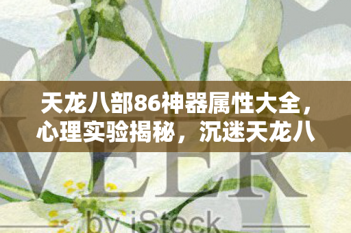天龙八部86神器属性大全，心理实验揭秘，沉迷天龙八部86神器属性，细思极恐的自我囚禁