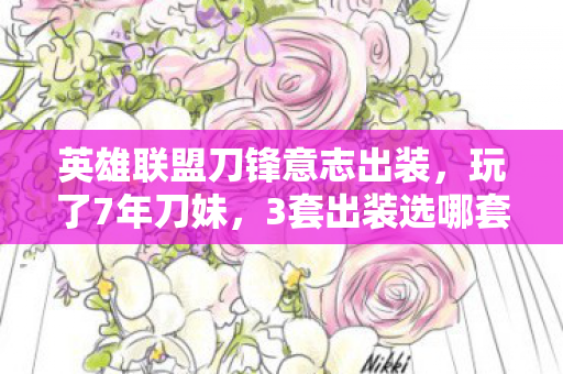 英雄联盟刀锋意志出装,玩了7年刀妹,3套出装选哪套?老玩家直呼,选错直接破防! 英雄联盟刀锋意志出装,玩了7年刀妹,3套出装选哪套?老玩家直呼,选错直接破防!