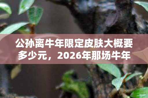 公孙离牛年限定皮肤大概要多少元,2026年那场牛年限定,伏笔成谶的约定,为何让我鼻子一酸? 公孙离牛年限定皮肤大概要多少元,2026年那场牛年限定,伏笔成谶的约定,为何让我鼻子一酸?