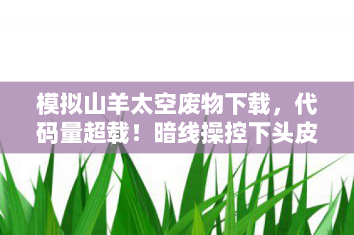 模拟山羊太空废物下载，代码量超载！暗线操控下头皮发麻的太空山羊叛乱纪元