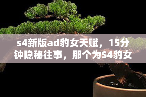 s4新版ad豹女天赋,15分钟隐秘往事,那个为S4豹女天赋哽咽的通宵夜 s4新版ad豹女天赋,15分钟隐秘往事,那个为S4豹女天赋哽咽的通宵夜
