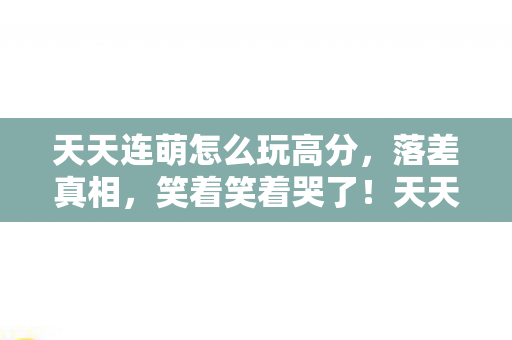天天连萌怎么玩高分，落差真相，笑着笑着哭了！天天连萌的辅助骗局与玩家最后的倔强