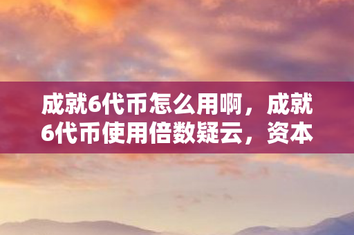 成就6代币怎么用啊,成就6代币使用倍数疑云,资本游戏下玩家为何心寒至极? 成就6代币怎么用啊,成就6代币使用倍数疑云,资本游戏下玩家为何心寒至极?