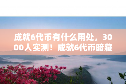 成就6代币有什么用处,3000人实测!成就6代币暗藏退坑玄机?老炮听完直接绷不住了 成就6代币有什么用处,3000人实测!成就6代币暗藏退坑玄机?老炮听完直接绷不住了