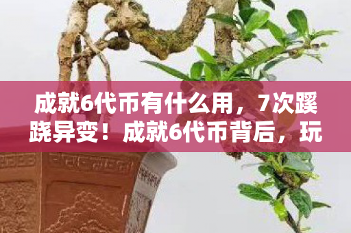 成就6代币有什么用,7次蹊跷异变!成就6代币背后,玩家后背发凉的真相 成就6代币有什么用,7次蹊跷异变!成就6代币背后,玩家后背发凉的真相