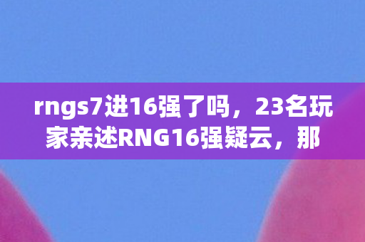 rngs7进16强了吗,23名玩家亲述RNG16强疑云,那些在网吧绷不住的眼泪与笑颜 rngs7进16强了吗,23名玩家亲述RNG16强疑云,那些在网吧绷不住的眼泪与笑颜