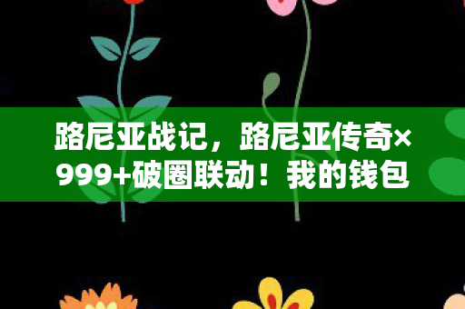 路尼亚战记,路尼亚传奇×999+破圈联动!我的钱包在异世界被意想不到的周边榨干了 路尼亚战记,路尼亚传奇×999+破圈联动!我的钱包在异世界被意想不到的周边榨干了