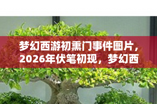 梦幻西游初熏门事件图片,2026年伏笔初现,梦幻西游初熏门,那些年鼻子一酸的离别 梦幻西游初熏门事件图片,2026年伏笔初现,梦幻西游初熏门,那些年鼻子一酸的离别