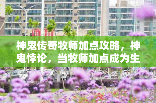 神鬼传奇牧师加点攻略，神鬼悖论，当牧师加点成为生死抉择的灵魂震颤层级