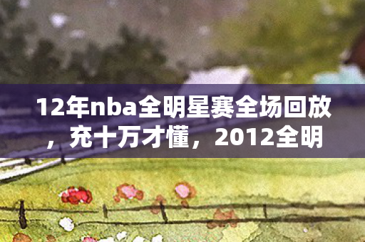 12年nba全明星赛全场回放,充十万才懂,2012全明星MVP皮肤竟藏砍单陷阱,我的钱包在哭! 12年nba全明星赛全场回放,充十万才懂,2012全明星MVP皮肤竟藏砍单陷阱,我的钱包在哭!