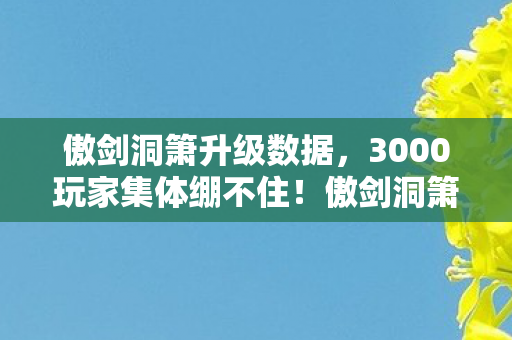 傲剑洞箫升级数据,3000玩家集体绷不住!傲剑洞箫惊现数据篡改疑云,策划组连夜删帖 傲剑洞箫升级数据,3000玩家集体绷不住!傲剑洞箫惊现数据篡改疑云,策划组连夜删帖