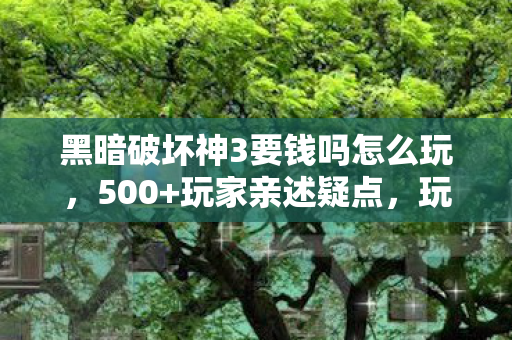 黑暗破坏神3要钱吗怎么玩,500+玩家亲述疑点,玩暗黑3真要氪到绷不住? 黑暗破坏神3要钱吗怎么玩,500+玩家亲述疑点,玩暗黑3真要氪到绷不住?