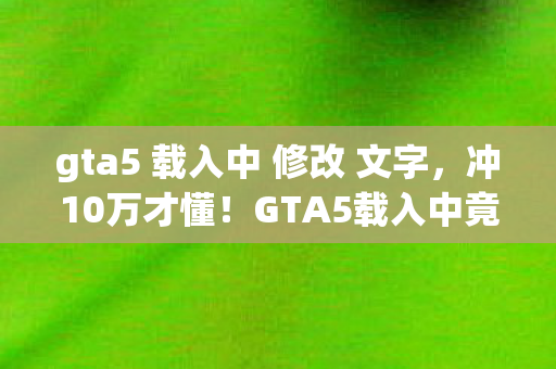 gta5 载入中 修改 文字，冲10万才懂！GTA5载入中竟藏着氪金黑洞，钱包被掏空吓一跳