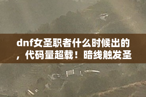 dnf女圣职者什么时候出的,代码量超载!暗线触发圣职者协议,你的神经末梢正在头皮发麻 dnf女圣职者什么时候出的,代码量超载!暗线触发圣职者协议,你的神经末梢正在头皮发麻