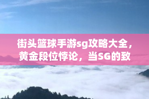 街头篮球手游sg攻略大全，黄金段位悖论，当SG的致命三分成为存在主义审判场