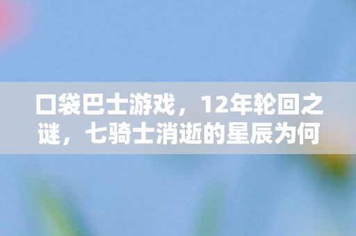 口袋巴士游戏,12年轮回之谜,七骑士消逝的星辰为何让百万玩家泪目? 口袋巴士游戏,12年轮回之谜,七骑士消逝的星辰为何让百万玩家泪目?