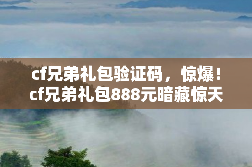 cf兄弟礼包验证码,惊爆!cf兄弟礼包888元暗藏惊天隐情,看完真让人吓一跳! cf兄弟礼包验证码,惊爆!cf兄弟礼包888元暗藏惊天隐情,看完真让人吓一跳!