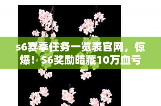 s6赛季任务一览表官网,惊爆!S6奖励暗藏10万血亏隐情,玩家钱包集体吓一跳! s6赛季任务一览表官网,惊爆!S6奖励暗藏10万血亏隐情,玩家钱包集体吓一跳!