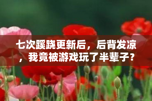 七次蹊跷更新后,后背发凉,我竟被游戏玩了半辈子? 七次蹊跷更新后,后背发凉,我竟被游戏玩了半辈子?
