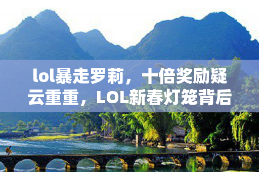 lol暴走罗莉,十倍奖励疑云重重,LOL新春灯笼背后竟让玩家集体心寒? lol暴走罗莉,十倍奖励疑云重重,LOL新春灯笼背后竟让玩家集体心寒?
