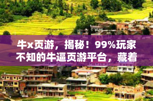 牛x页游,揭秘!99%玩家不知的牛逼页游平台,藏着怎样惊天设计? 牛x页游,揭秘!99%玩家不知的牛逼页游平台,藏着怎样惊天设计?