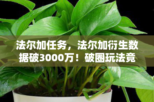 法尔加任务，法尔加衍生数据破3000万！破圈玩法竟让音乐综艺和时尚圈集体沦陷