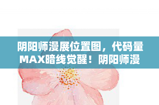 阴阳师漫展位置图,代码量MAX暗线觉醒!阴阳师漫展坐标竟让我的头皮发麻到2027 阴阳师漫展位置图,代码量MAX暗线觉醒!阴阳师漫展坐标竟让我的头皮发麻到2027