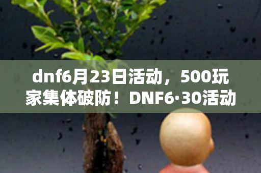 dnf6月23日活动,500玩家集体破防!DNF6·30活动网址暗藏时空裂痕?策划这波绷不住了! dnf6月23日活动,500玩家集体破防!DNF6·30活动网址暗藏时空裂痕?策划这波绷不住了!