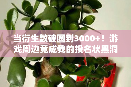 当衍生数破圈到3000+！游戏周边竟成我的投名状黑洞