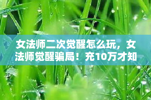 女法师二次觉醒怎么玩,女法师觉醒骗局!充10万才知隐情,策划这波操作吓掉下巴! 女法师二次觉醒怎么玩,女法师觉醒骗局!充10万才知隐情,策划这波操作吓掉下巴!