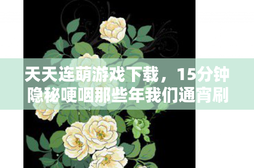 天天连萌游戏下载,15分钟隐秘哽咽那些年我们通宵刷的天天连萌,如今只剩空荡排行榜 天天连萌游戏下载,15分钟隐秘哽咽那些年我们通宵刷的天天连萌,如今只剩空荡排行榜