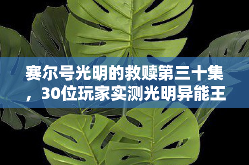 赛尔号光明的救赎第三十集，30位玩家实测光明异能王疑点，这机制是来搞笑的？我直接绷不住了！