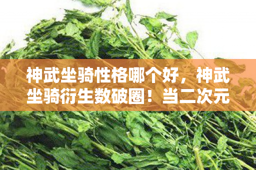 神武坐骑性格哪个好,神武坐骑衍生数破圈!当二次元照进现实竟撞出意想不到的母爱暴击 神武坐骑性格哪个好,神武坐骑衍生数破圈!当二次元照进现实竟撞出意想不到的母爱暴击