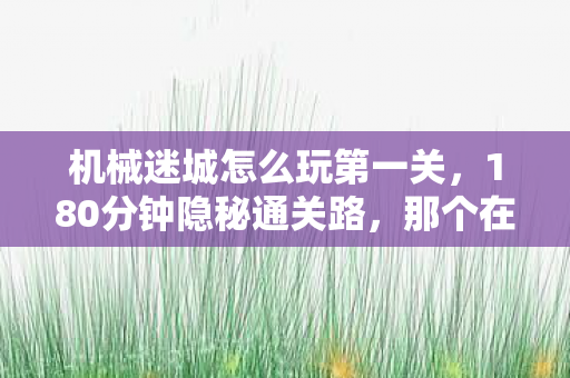 机械迷城怎么玩第一关，180分钟隐秘通关路，那个在屏幕前哽咽的少年，如今还在吗？