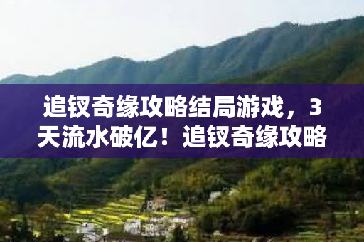 追钗奇缘攻略结局游戏,3天流水破亿!追钗奇缘攻略撕开情感经济缺口,95后为1个虚拟钗子氪穿服务器 追钗奇缘攻略结局游戏,3天流水破亿!追钗奇缘攻略撕开情感经济缺口,95后为1个虚拟钗子氪穿服务器
