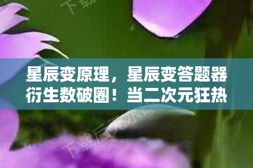 星辰变原理,星辰变答题器衍生数破圈!当二次元狂热撞碎三次元钱包的意想不到 星辰变原理,星辰变答题器衍生数破圈!当二次元狂热撞碎三次元钱包的意想不到