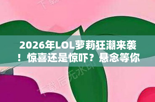 2026年LOL萝莉狂潮来袭!惊喜还是惊吓?悬念等你揭晓! 2026年LOL萝莉狂潮来袭!惊喜还是惊吓?悬念等你揭晓!
