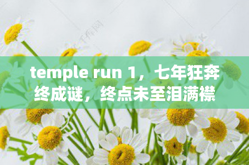 temple run 1,七年狂奔终成谜,终点未至泪满襟 temple run 1,七年狂奔终成谜,终点未至泪满襟