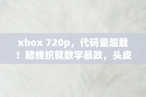 xbox 720p，代码量超载！暗线织就数字暴政，头皮发麻的Xbox 720文明崩塌