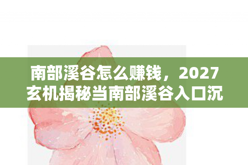 南部溪谷怎么赚钱，2027玄机揭秘当南部溪谷入口沉默时，这游戏究竟想教会我什么？