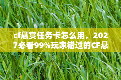 cf悬赏任务卡怎么用,2027必看99%玩家错过的CF悬赏任务卡暴富密码!实测3天收益破万心得 cf悬赏任务卡怎么用,2027必看99%玩家错过的CF悬赏任务卡暴富密码!实测3天收益破万心得