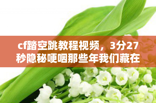 cf踏空跳教程视频，3分27秒隐秘哽咽那些年我们藏在踏空跳里的青春，你还记得吗？